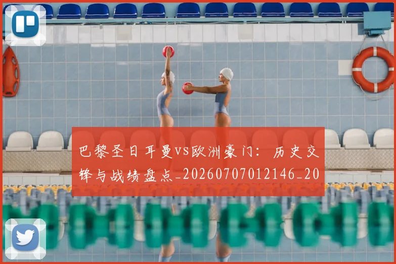 巴黎圣日耳曼vs欧洲豪门：历史交锋与战绩盘点_20260707012146_20260722153829