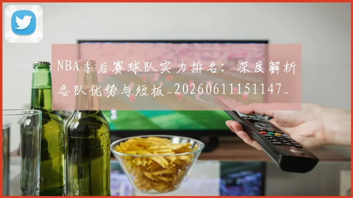 NBA季后赛球队实力排名：深度解析各队优势与短板_20260611151147_20260702165401
