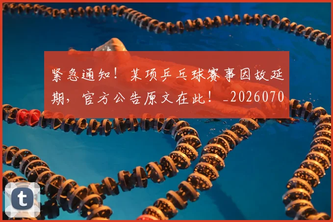 紧急通知！某项乒乓球赛事因故延期，官方公告原文在此！_20260708201103_20260803142316