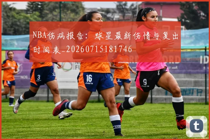 NBA伤病报告：球星最新伤情与复出时间表_20260715181746
