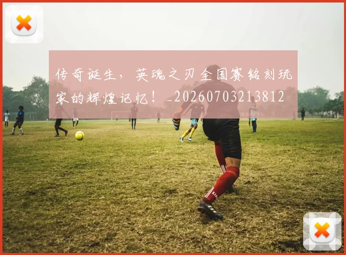 传奇诞生，英魂之刃全国赛铭刻玩家的辉煌记忆！_20260703213812