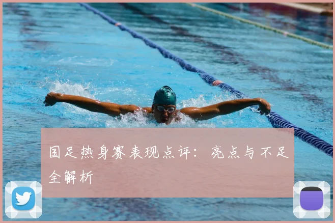 国足热身赛表现点评：亮点与不足全解析