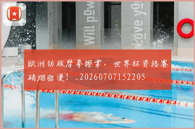 欧洲劲旅摩拳擦掌，世界杯资格赛硝烟弥漫！_20260707152205