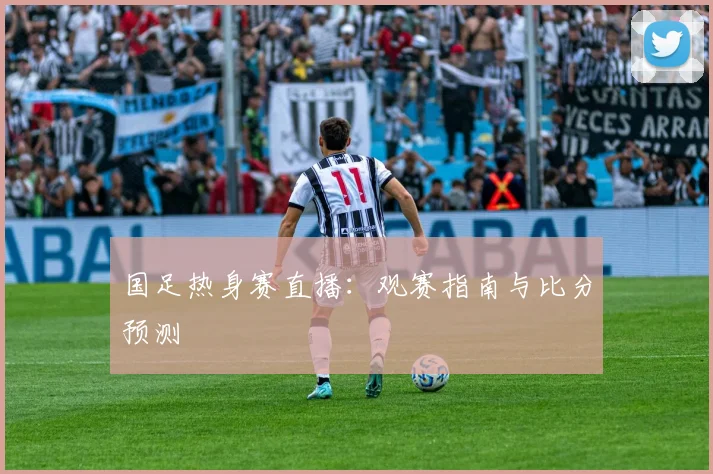 国足热身赛直播:观赛指南与比分预测