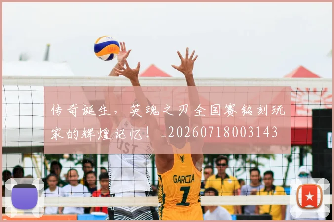 传奇诞生，英魂之刃全国赛铭刻玩家的辉煌记忆！_20260718003143