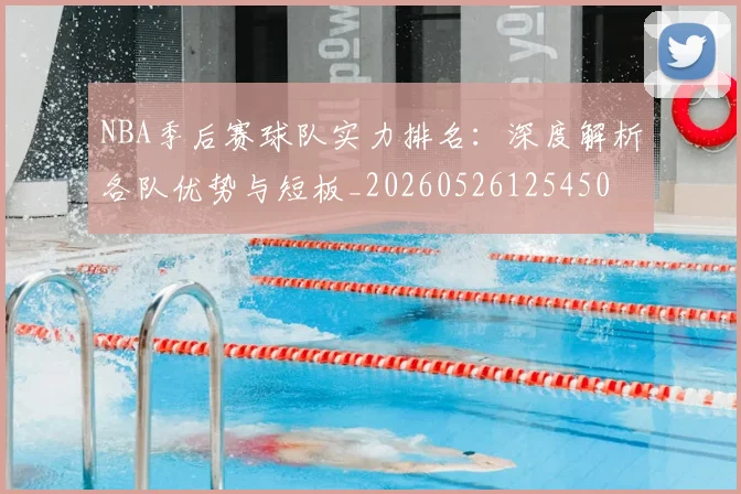 NBA季后赛球队实力排名:深度解析各队优势与短板_20260526125450