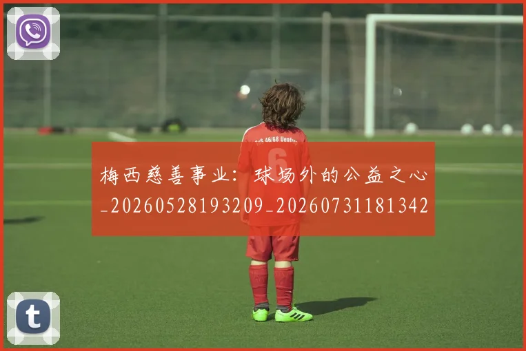梅西慈善事业：球场外的公益之心_20260528193209_20260731181342