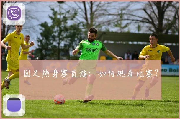 国足热身赛直播:如何观看比赛?
