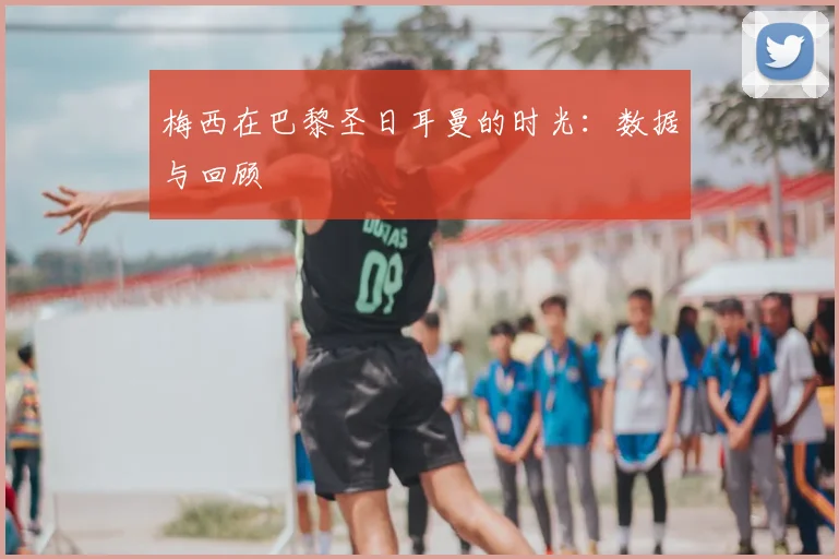 梅西在巴黎圣日耳曼的时光:数据与回顾