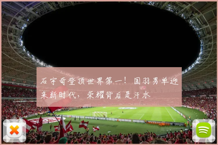 石宇奇登顶世界第一！国羽男单迎来新时代，荣耀背后是汗水