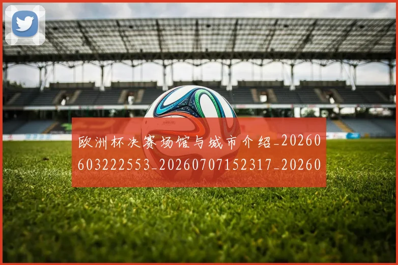 欧洲杯决赛场馆与城市介绍_20260603222553_20260707152317_20260801165813