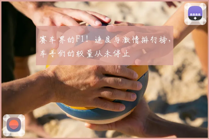 赛车界的F1！速度与激情排行榜，车手们的较量从未停止