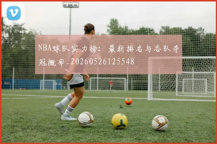 NBA球队实力榜：最新排名与各队夺冠概率_20260526125548