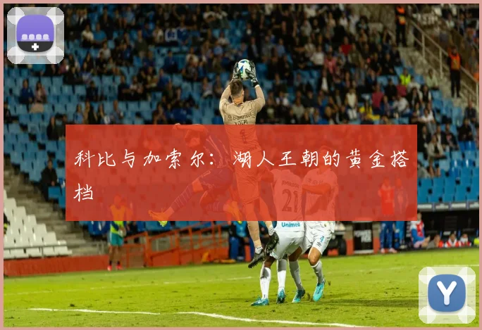 科比与加索尔：湖人王朝的黄金搭档