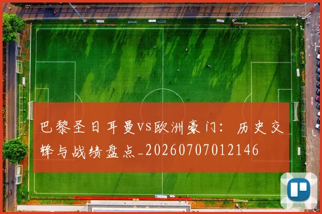 巴黎圣日耳曼vs欧洲豪门：历史交锋与战绩盘点_20260707012146