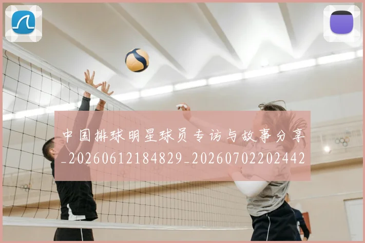 中国排球明星球员专访与故事分享_20260612184829_20260702202442_20260716181928