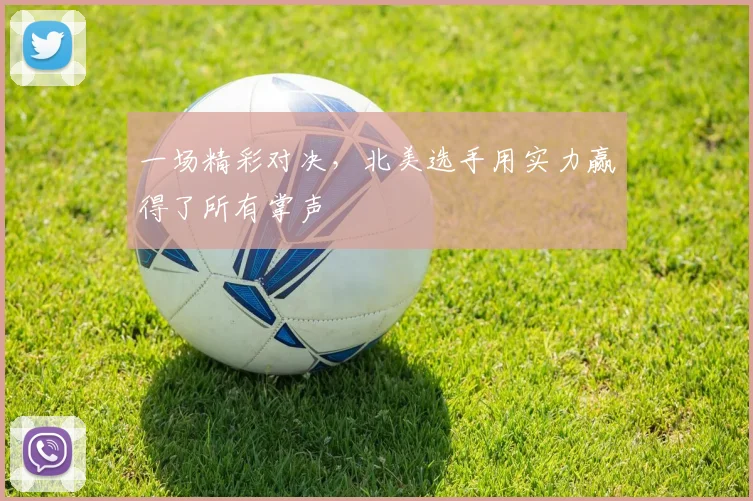 一场精彩对决,北美选手用实力赢得了所有掌声