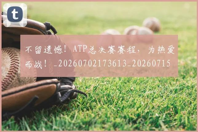 不留遗憾！ATP总决赛赛程，为热爱而战！_20260702173613_20260715190112