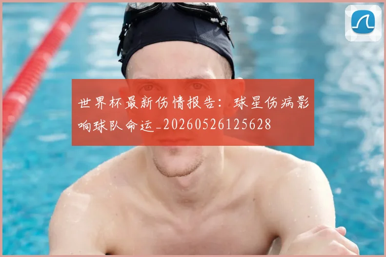 世界杯最新伤情报告：球星伤病影响球队命运_20260526125628