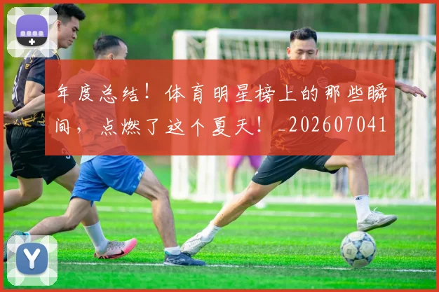 年度总结！体育明星榜上的那些瞬间，点燃了这个夏天！_20260704171639