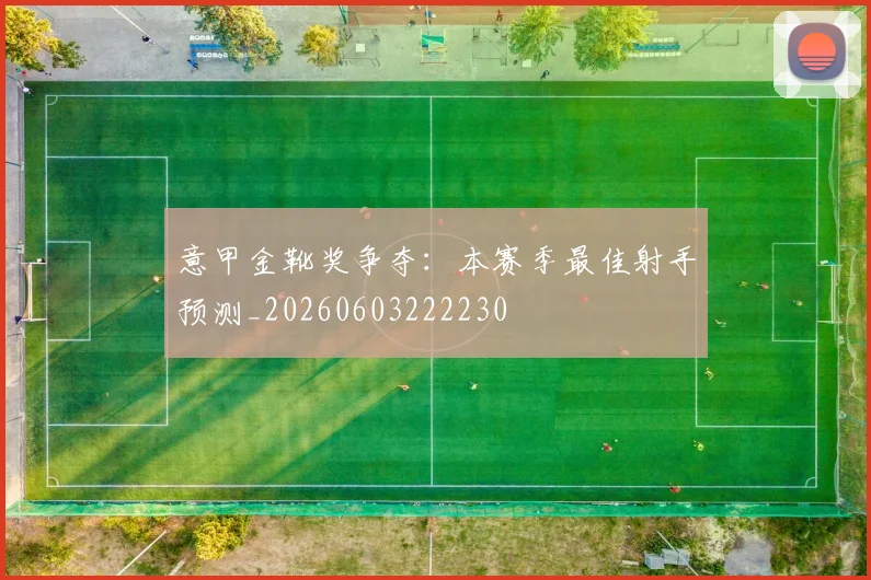 意甲金靴奖争夺:本赛季最佳射手预测_20260603222230