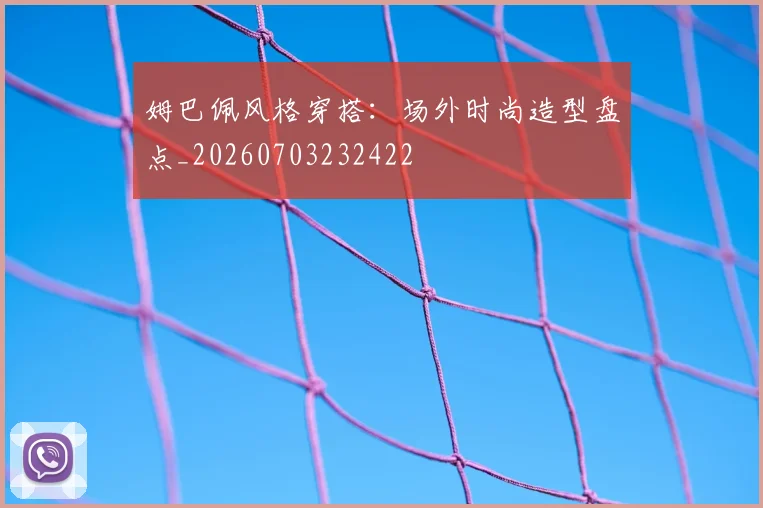 姆巴佩风格穿搭：场外时尚造型盘点_20260703232422