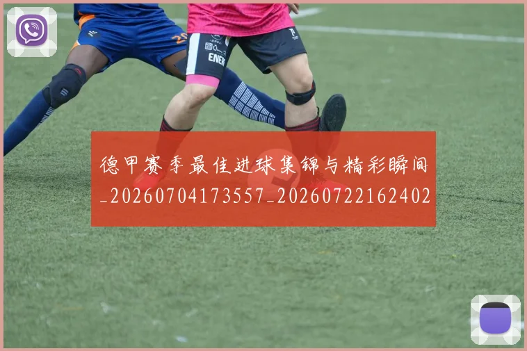 德甲赛季最佳进球集锦与精彩瞬间_20260704173557_20260722162402