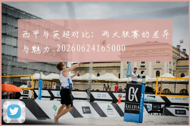 西甲与英超对比：两大联赛的差异与魅力_20260624165000