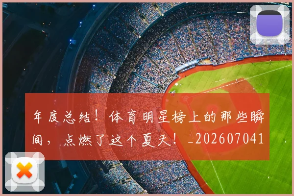 年度总结!体育明星榜上的那些瞬间,点燃了这个夏天!_20260704171639