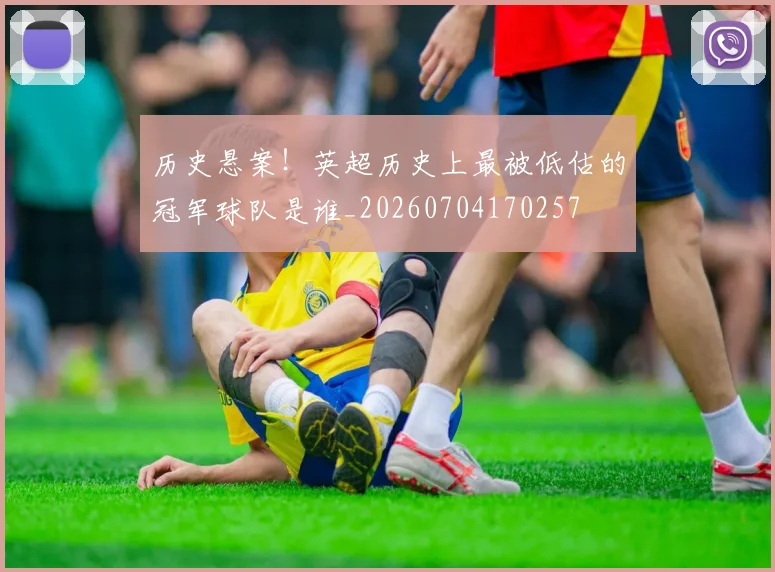 历史悬案！英超历史上最被低估的冠军球队是谁_20260704170257