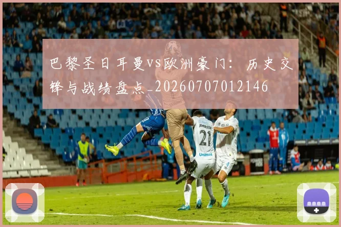 巴黎圣日耳曼vs欧洲豪门：历史交锋与战绩盘点_20260707012146