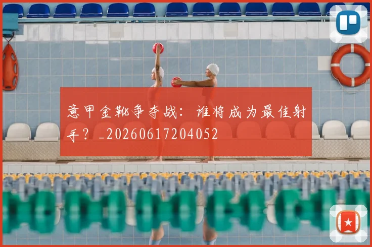 意甲金靴争夺战:谁将成为最佳射手?_20260617204052