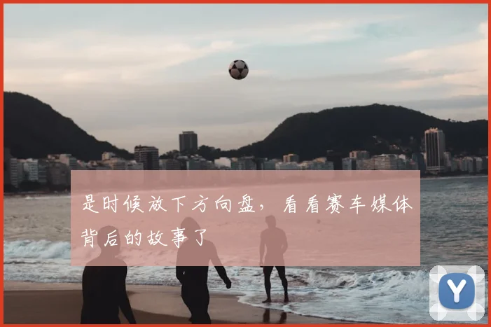 是时候放下方向盘，看看赛车媒体背后的故事了