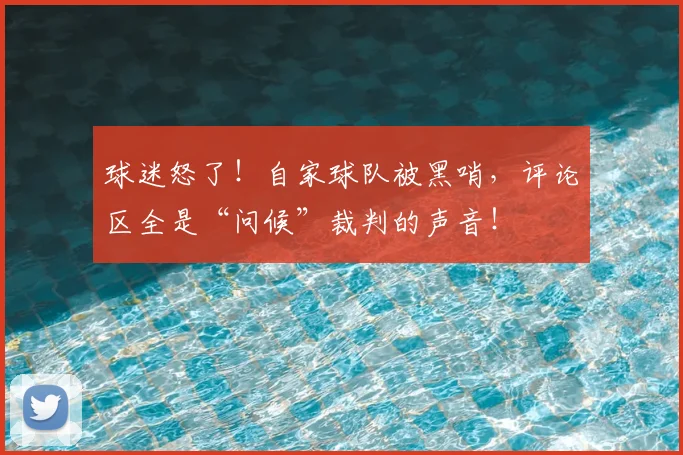 球迷怒了！自家球队被黑哨，评论区全是“问候”裁判的声音！