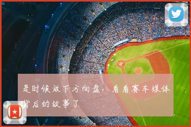 是时候放下方向盘，看看赛车媒体背后的故事了
