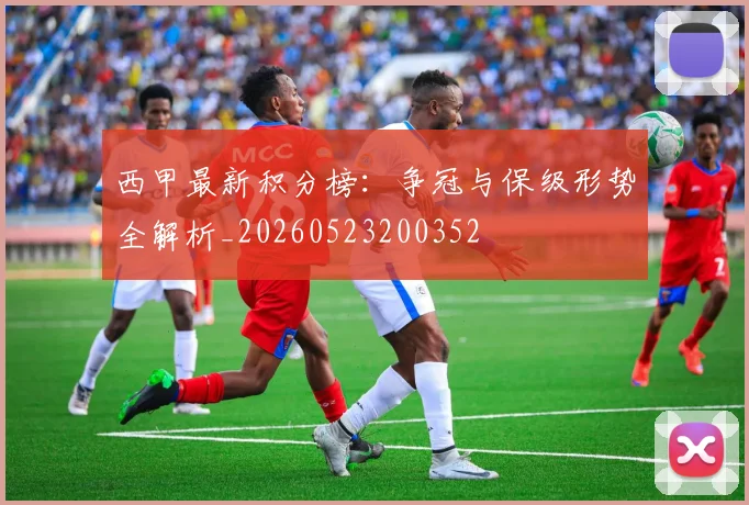 西甲最新积分榜：争冠与保级形势全解析_20260523200352