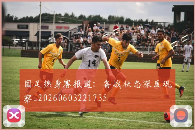 国足热身赛报道：备战状态深度观察_20260603221735