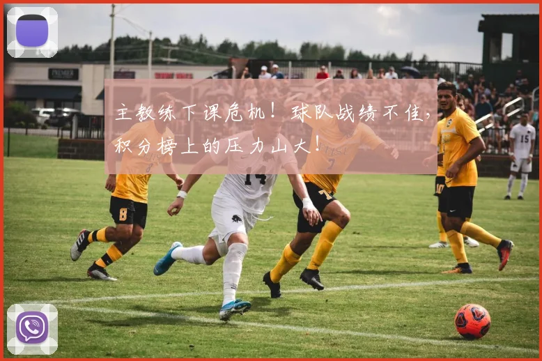 主教练下课危机！球队战绩不佳，积分榜上的压力山大！