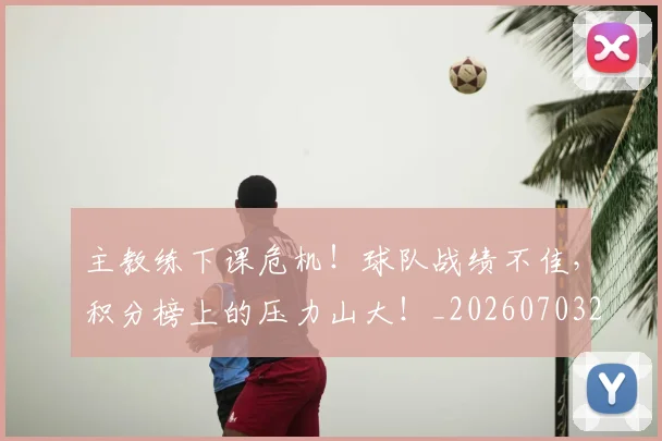 主教练下课危机！球队战绩不佳，积分榜上的压力山大！_20260703205823