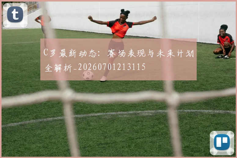 C罗最新动态：赛场表现与未来计划全解析_20260701213115