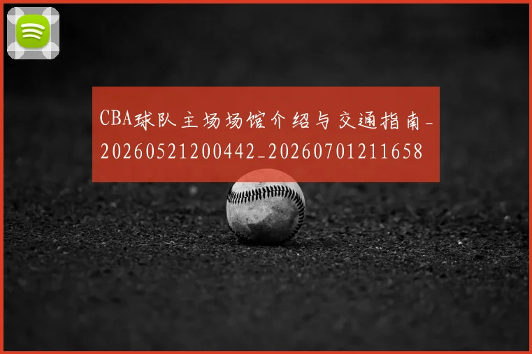 CBA球队主场场馆介绍与交通指南_20260521200442_20260701211658
