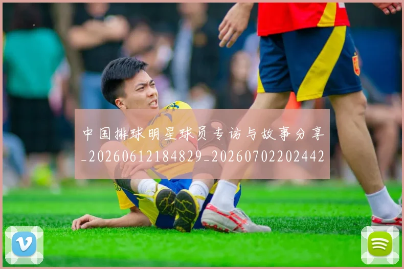 中国排球明星球员专访与故事分享_20260612184829_20260702202442