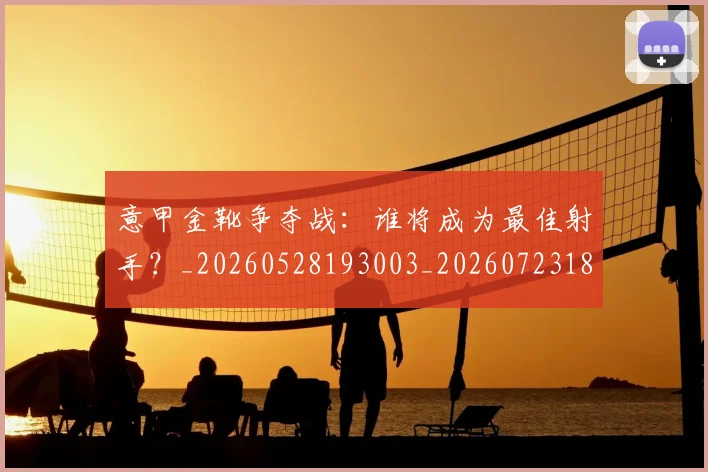 意甲金靴争夺战：谁将成为最佳射手？_20260528193003_20260723181023
