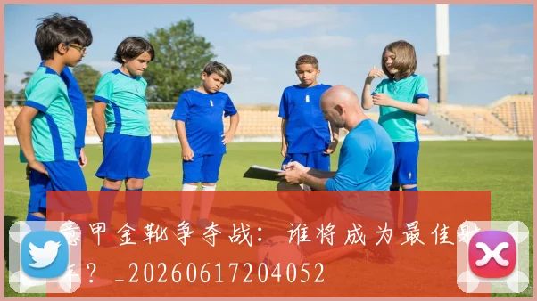 意甲金靴争夺战：谁将成为最佳射手？_20260617204052