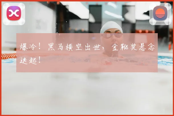 爆冷！黑马横空出世，金靴奖悬念迭起！