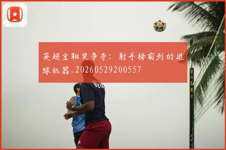英超金靴奖争夺:射手榜前列的进球机器_20260529200557