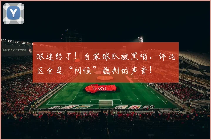 球迷怒了！自家球队被黑哨，评论区全是“问候”裁判的声音！