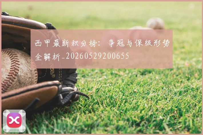 西甲最新积分榜：争冠与保级形势全解析_20260529200655