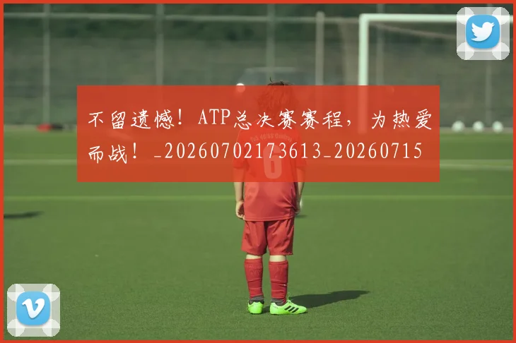 不留遗憾！ATP总决赛赛程，为热爱而战！_20260702173613_20260715190112