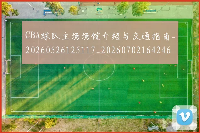 CBA球队主场场馆介绍与交通指南_20260526125117_20260702164246